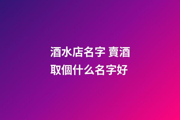 酒水店名字 賣酒取個什么名字好-第1張-店鋪起名-玄機派